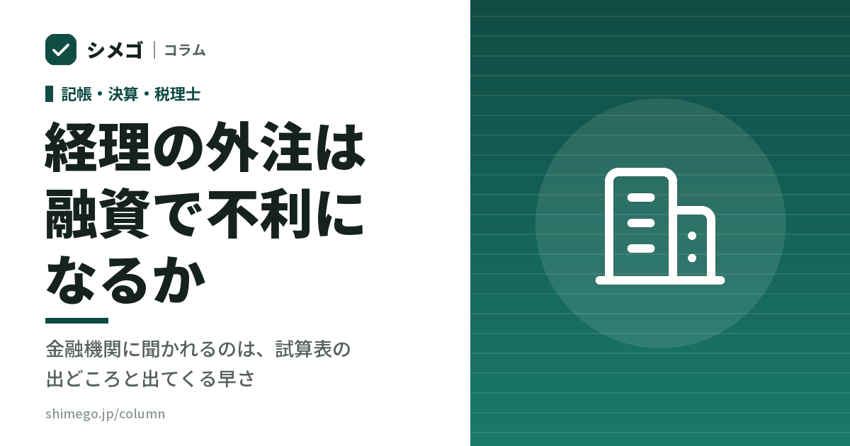 経理の外注は融資で不利になるか｜金融機関に聞かれるのは、試算表の出どころと出てくる早さ